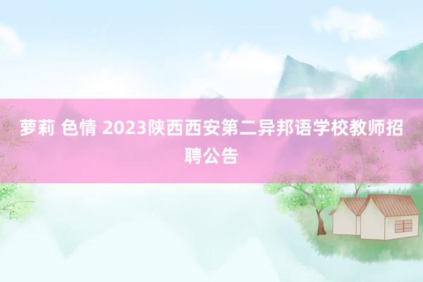 萝莉 色情 2023陕西西安第二异邦语学校教师招聘公告