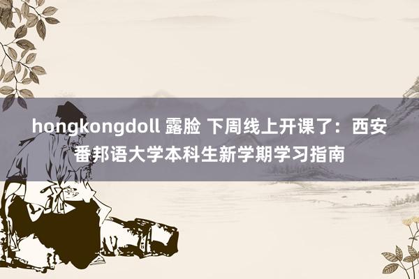 hongkongdoll 露脸 下周线上开课了：西安番邦语大学本科生新学期学习指南