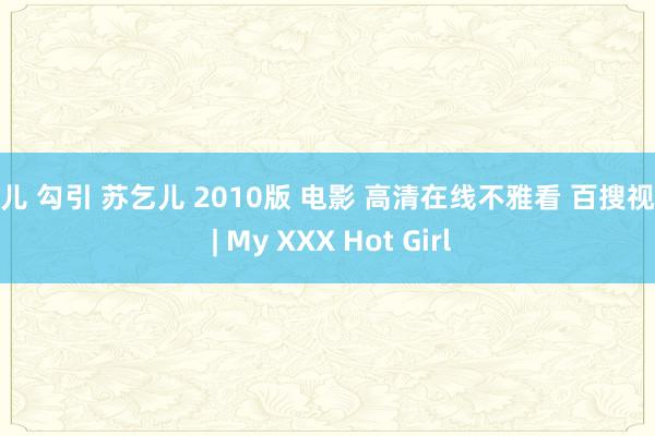 婷儿 勾引 苏乞儿 2010版 电影 高清在线不雅看 百搜视频 | My XXX Hot Girl