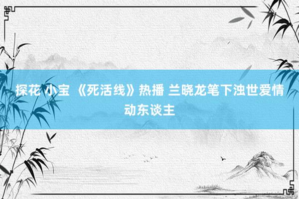 探花 小宝 《死活线》热播 兰晓龙笔下浊世爱情动东谈主