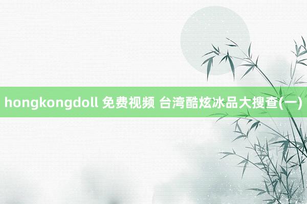 hongkongdoll 免费视频 台湾酷炫冰品大搜查(一)