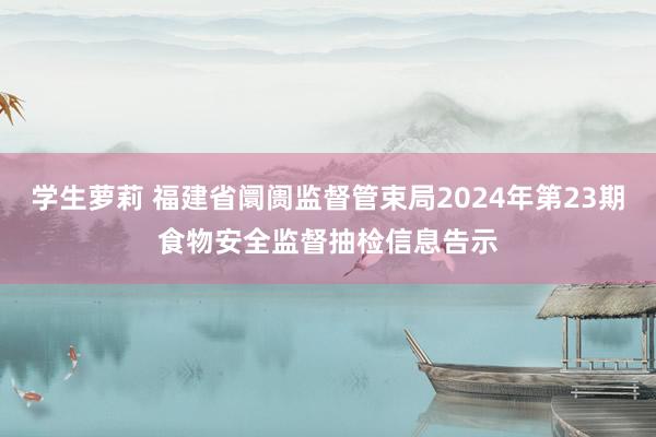 学生萝莉 福建省阛阓监督管束局2024年第23期食物安全监督抽检信息告示