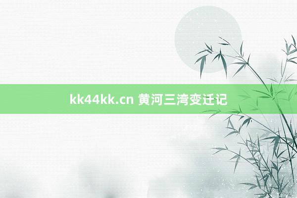 kk44kk.cn 黄河三湾变迁记