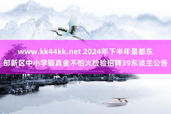 www.kk44kk.net 2024年下半年景都东部新区中小学锻真金不怕火检验招聘39东谈主公告