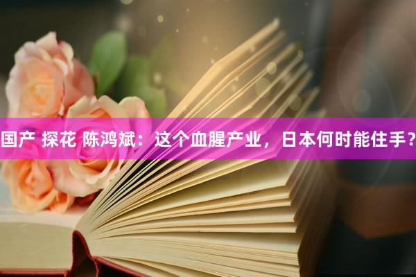 国产 探花 陈鸿斌：这个血腥产业，日本何时能住手？