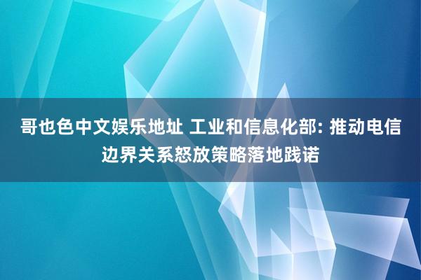 哥也色中文娱乐地址 工业和信息化部: 推动电信边界关系怒放策略落地践诺