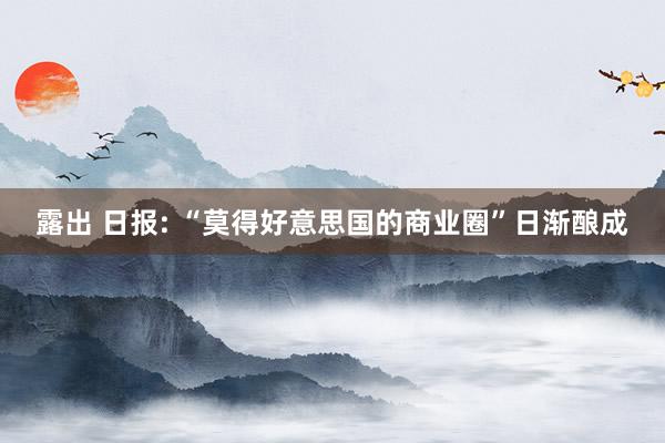 露出 日报: “莫得好意思国的商业圈”日渐酿成