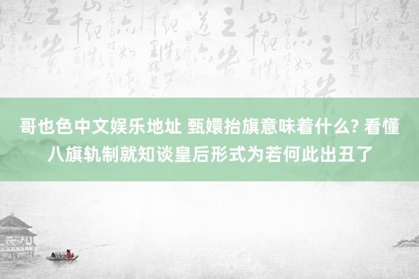 哥也色中文娱乐地址 甄嬛抬旗意味着什么? 看懂八旗轨制就知谈皇后形式为若何此出丑了