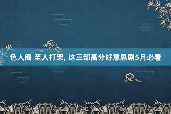 色人阁 至人打架, 这三部高分好意思剧5月必看